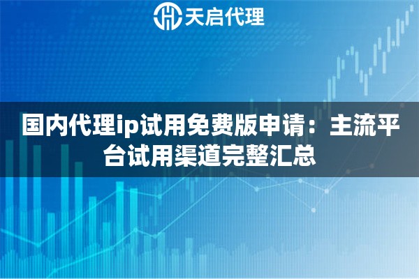 国内代理ip试用免费版申请：主流平台试用渠道完整汇总