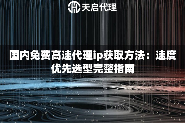 国内免费高速代理ip获取方法:速度优先选型完整指南 国内免费高速代理ip获取方法:速度优先选型完整指南