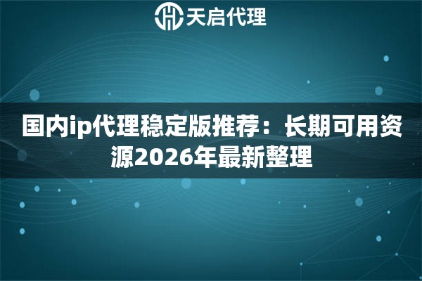 国内ip代理稳定版推荐：长期可用资源2026年最新整理