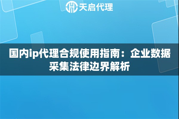 国内ip代理合规使用指南：企业数据采集法律边界解析