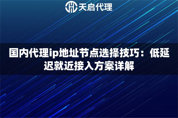 国内代理ip地址节点选择技巧：低延迟就近接入方案详解