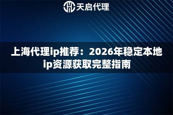 上海代理ip推荐：2026年稳定本地ip资源获取完整指南