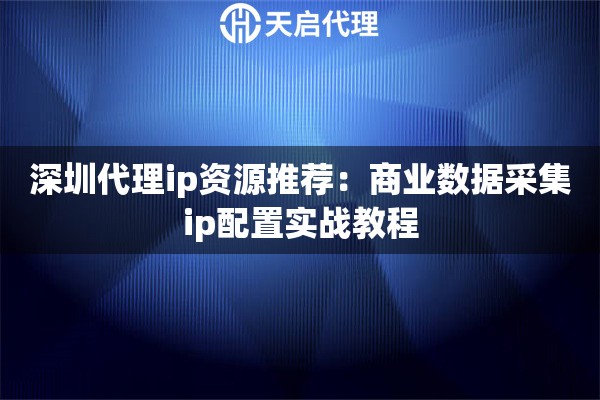 深圳代理ip资源推荐:商业数据采集ip配置实战教程 深圳代理ip资源推荐:商业数据采集ip配置实战教程