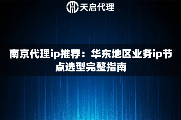 南京代理ip推荐:华东地区业务ip节点选型完整指南 南京代理ip推荐:华东地区业务ip节点选型完整指南