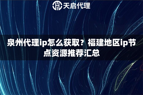 泉州代理ip怎么获取？福建地区ip节点资源推荐汇总