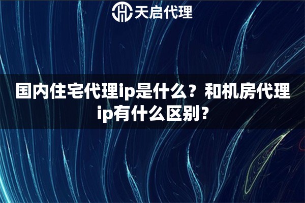 国内住宅代理ip是什么？和机房代理ip有什么区别？