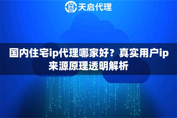 国内住宅ip代理哪家好？真实用户ip来源原理透明解析