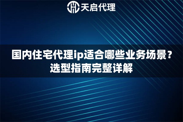 国内住宅代理ip适合哪些业务场景？选型指南完整详解