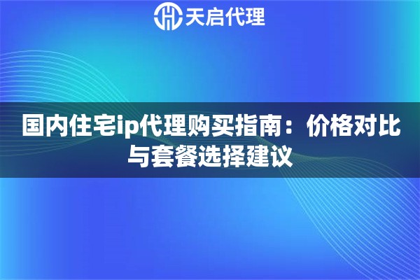 国内住宅ip代理购买指南：价格对比与套餐选择建议