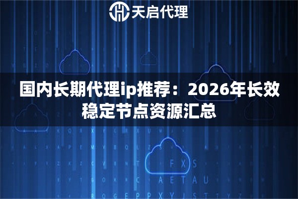 国内长期代理ip推荐：2026年长效稳定节点资源汇总