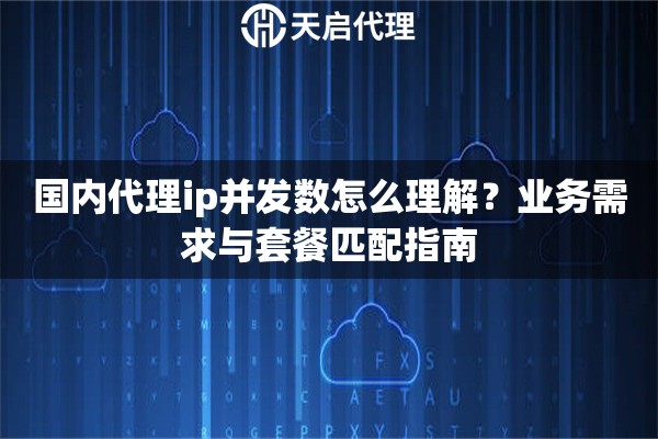 国内代理ip并发数怎么理解?业务需求与套餐匹配指南 国内代理ip并发数怎么理解?业务需求与套餐匹配指南