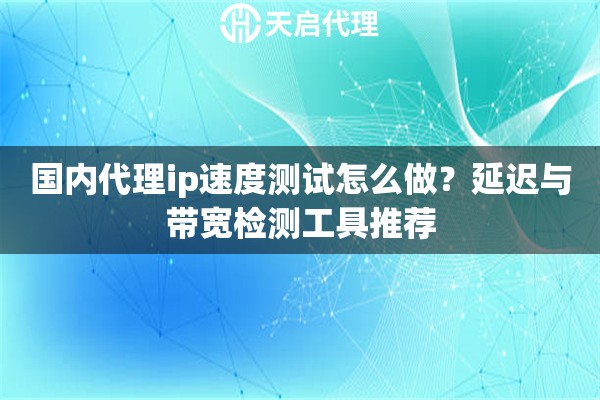 国内代理ip速度测试怎么做?延迟与带宽检测工具推荐 国内代理ip速度测试怎么做?延迟与带宽检测工具推荐