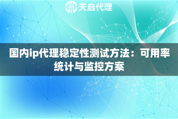 国内ip代理稳定性测试方法：可用率统计与监控方案