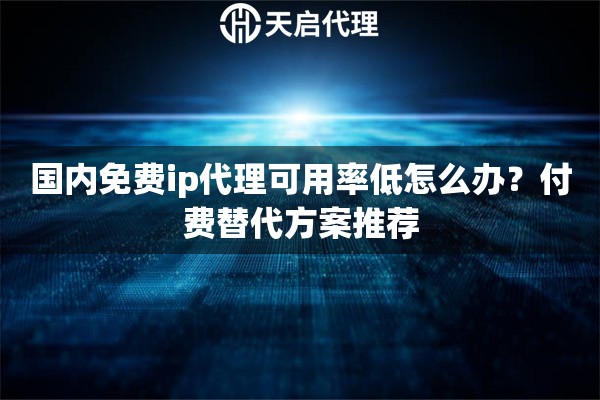 国内免费ip代理可用率低怎么办？付费替代方案推荐