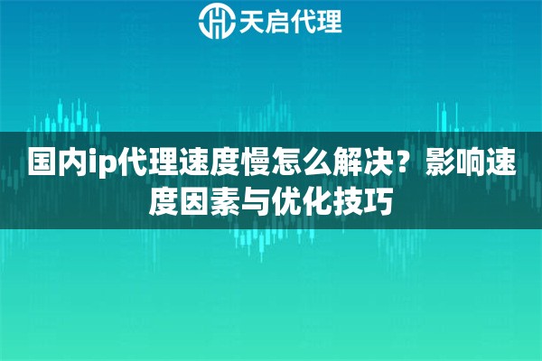 国内ip代理速度慢怎么解决?影响速度因素与优化技巧 国内ip代理速度慢怎么解决?影响速度因素与优化技巧
