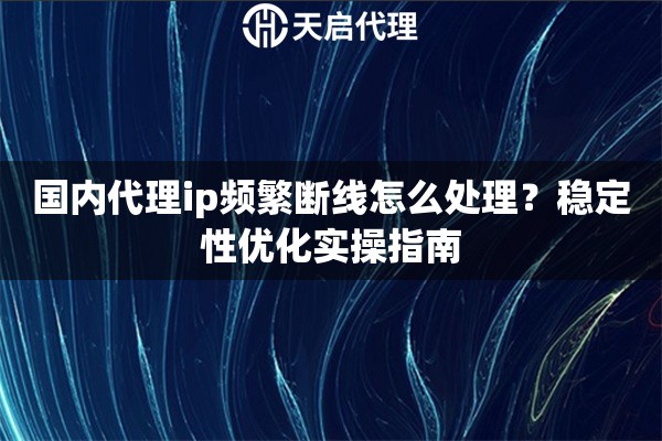 国内代理ip频繁断线怎么处理?稳定性优化实操指南 国内代理ip频繁断线怎么处理?稳定性优化实操指南