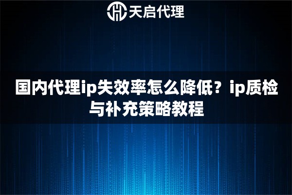 国内代理ip失效率怎么降低?ip质检与补充策略教程 国内代理ip失效率怎么降低?ip质检与补充策略教程