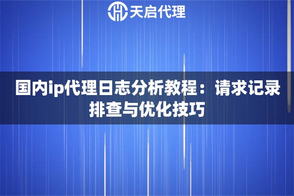 国内ip代理日志分析教程:请求记录排查与优化技巧 国内ip代理日志分析教程:请求记录排查与优化技巧