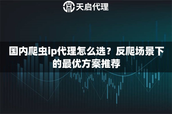 国内爬虫ip代理怎么选？反爬场景下的最优方案推荐
