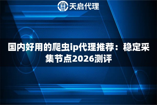 国内好用的爬虫ip代理推荐：稳定采集节点2026测评