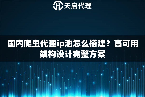 国内爬虫代理ip池怎么搭建？高可用架构设计完整方案