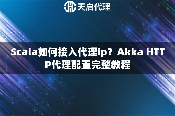 Scala如何接入代理ip？Akka HTTP代理配置完整教程