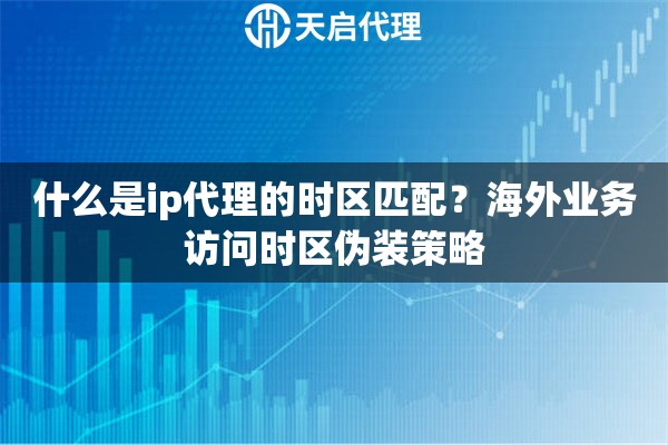 什么是ip代理的时区匹配？海外业务访问时区伪装策略