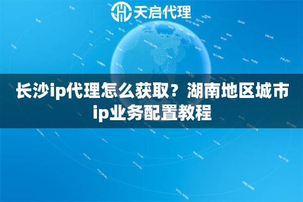 长沙ip代理怎么获取？湖南地区城市ip业务配置教程