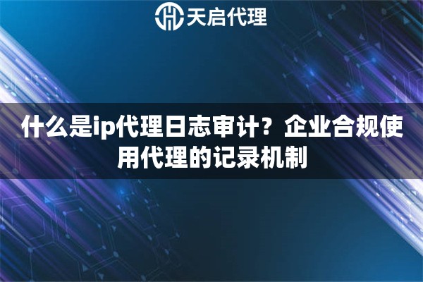 什么是ip代理日志审计？企业合规使用代理的记录机制