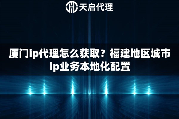 厦门ip代理怎么获取?福建地区城市ip业务本地化配置 厦门ip代理怎么获取?福建地区城市ip业务本地化配置