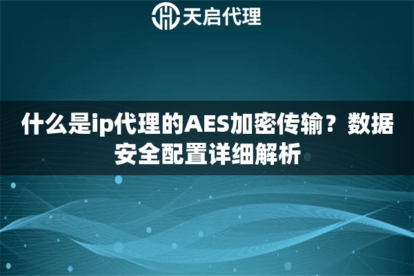 什么是ip代理的AES加密传输?数据安全配置详细解析 什么是ip代理的AES加密传输?数据安全配置详细解析