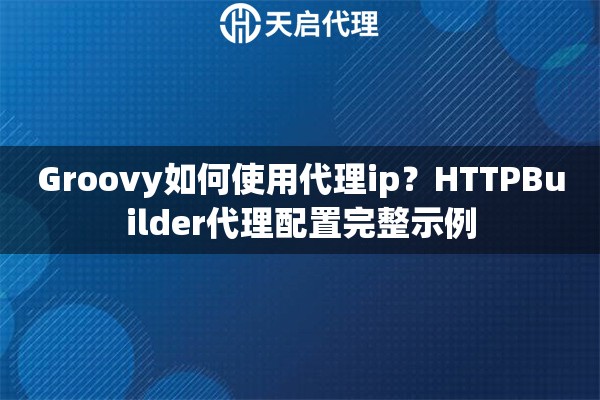 Groovy如何使用代理ip？HTTPBuilder代理配置完整示例