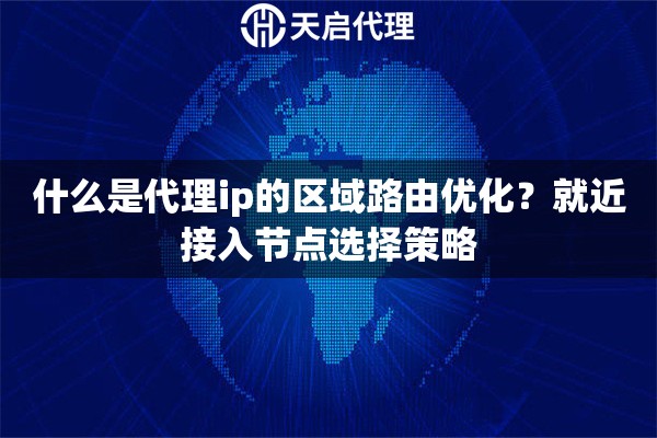 什么是代理ip的区域路由优化？就近接入节点选择策略