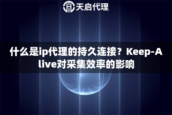 什么是ip代理的持久连接？Keep-Alive对采集效率的影响