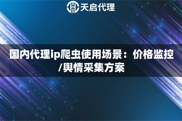 国内代理ip爬虫使用场景:价格监控/舆情采集方案 国内代理ip爬虫使用场景:价格监控/舆情采集方案