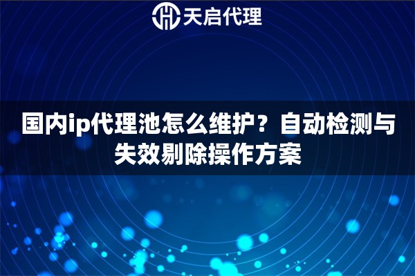国内ip代理池怎么维护?自动检测与失效剔除操作方案 国内ip代理池怎么维护?自动检测与失效剔除操作方案