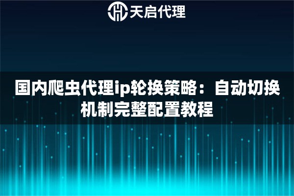 国内爬虫代理ip轮换策略:自动切换机制完整配置教程 国内爬虫代理ip轮换策略:自动切换机制完整配置教程