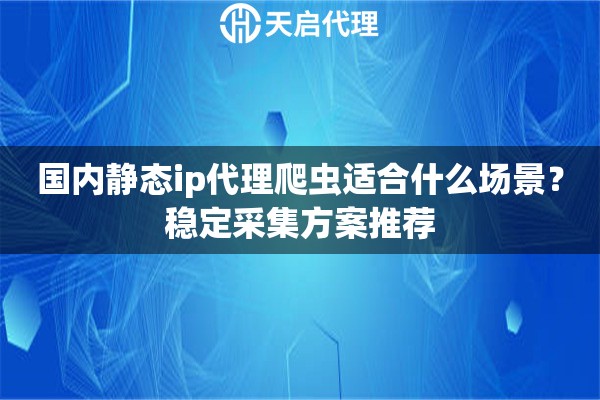 国内静态ip代理爬虫适合什么场景？稳定采集方案推荐