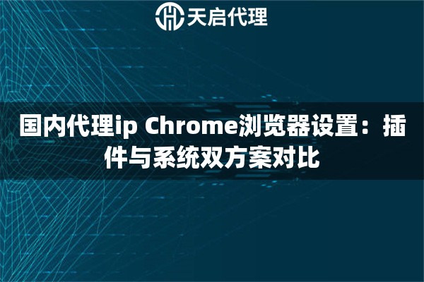 国内代理ip Chrome浏览器设置：插件与系统双方案对比