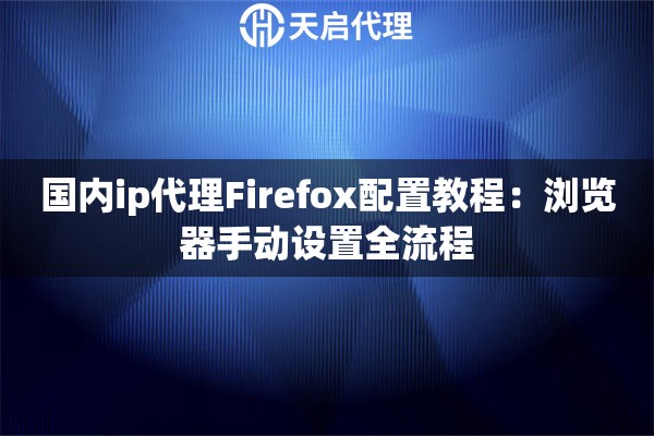 国内ip代理Firefox配置教程：浏览器手动设置全流程