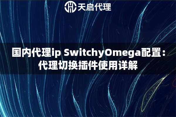 国内代理ip SwitchyOmega配置:代理切换插件使用详解 国内代理ip SwitchyOmega配置:代理切换插件使用详解