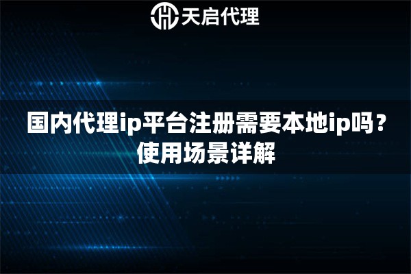 国内代理ip平台注册需要本地ip吗？使用场景详解