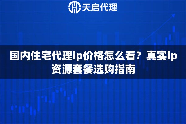 国内住宅代理ip价格怎么看？真实ip资源套餐选购指南