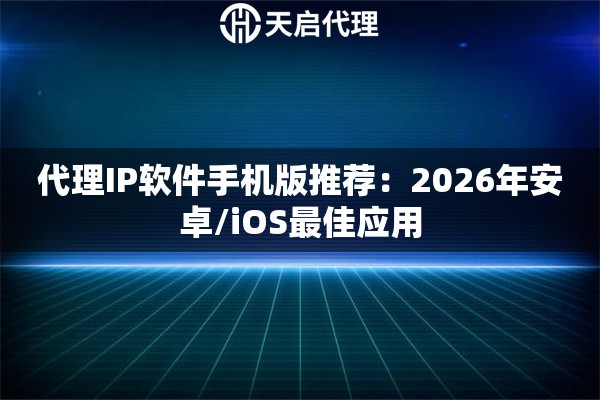 代理IP软件手机版推荐：2026年安卓/iOS最佳应用