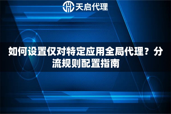 如何设置仅对特定应用全局代理？分流规则配置指南
