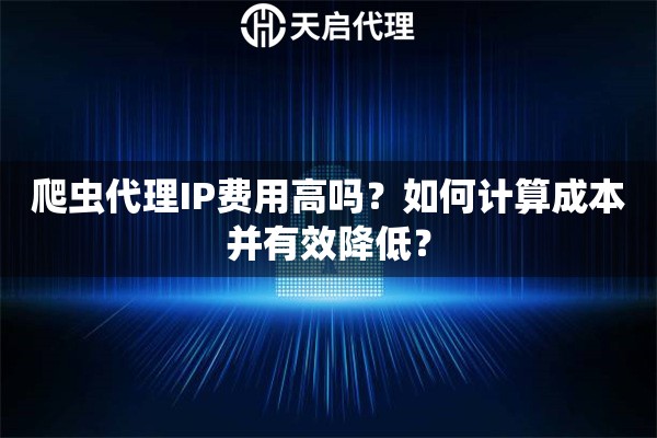 爬虫代理IP费用高吗？如何计算成本并有效降低？