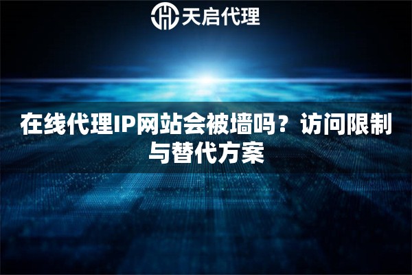 在线代理IP网站会被墙吗？访问限制与替代方案