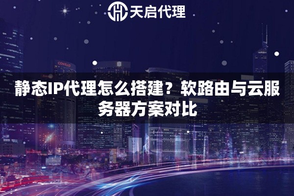 静态IP代理怎么搭建？软路由与云服务器方案对比