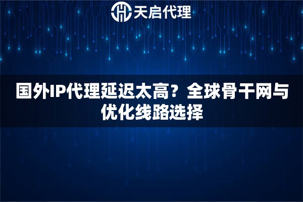 国外IP代理延迟太高？全球骨干网与优化线路选择