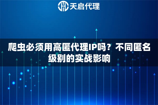 爬虫必须用高匿代理IP吗？不同匿名级别的实战影响